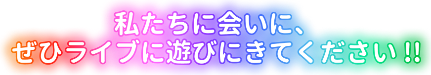 私たちに会いに、ぜひライブに遊びにきてください !!